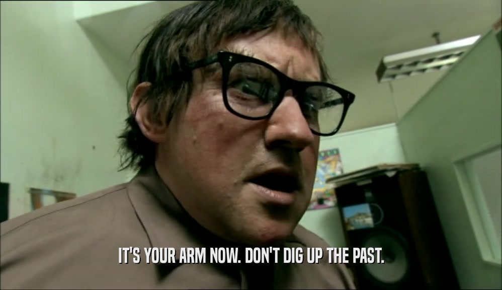 IT'S YOUR ARM NOW. DON'T DIG UP THE PAST.  