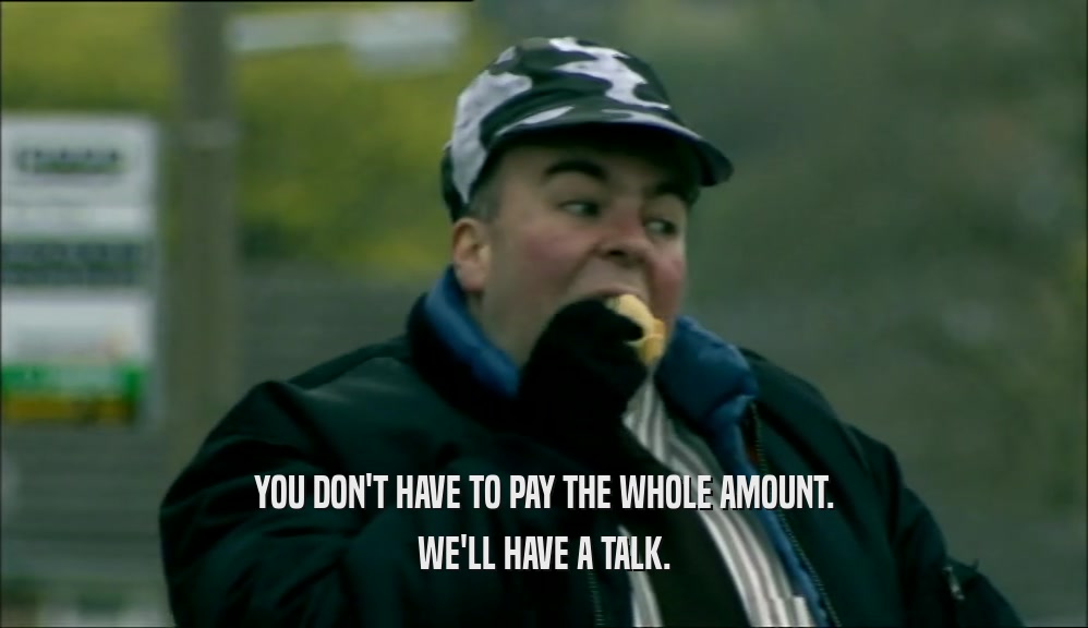 YOU DON'T HAVE TO PAY THE WHOLE AMOUNT. WE'LL HAVE A TALK. 