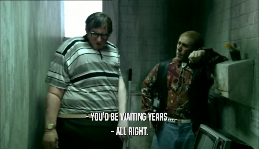 - YOU'D BE WAITING YEARS... - ALL RIGHT. 