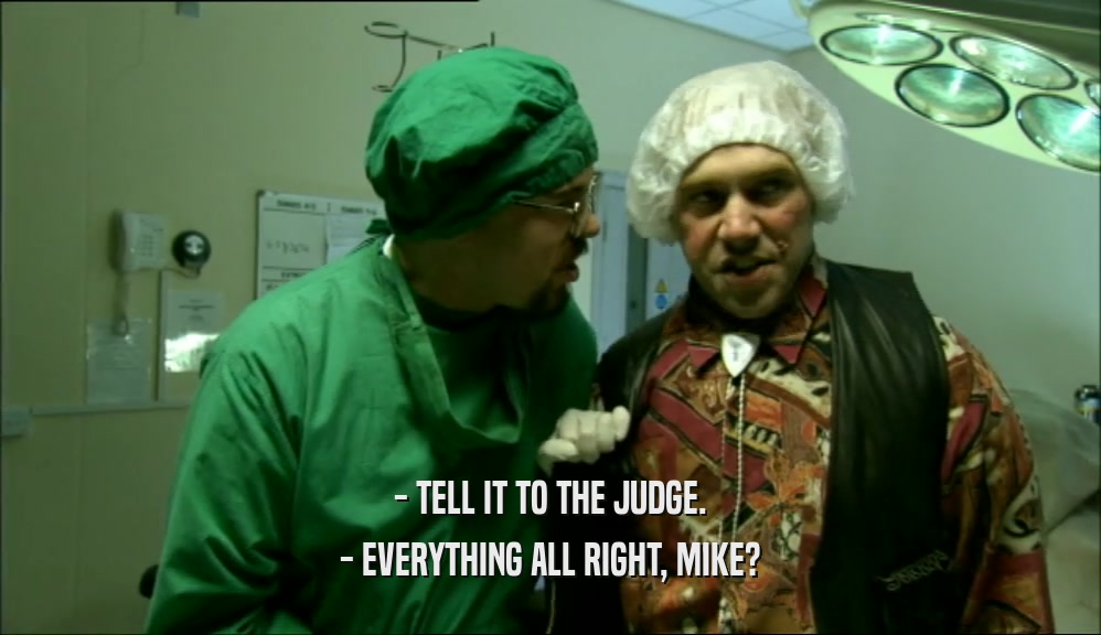 - TELL IT TO THE JUDGE.
 - EVERYTHING ALL RIGHT, MIKE?
 