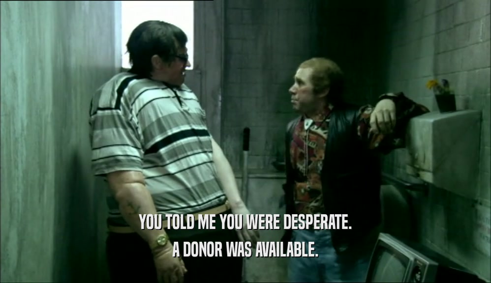 YOU TOLD ME YOU WERE DESPERATE. A DONOR WAS AVAILABLE. 