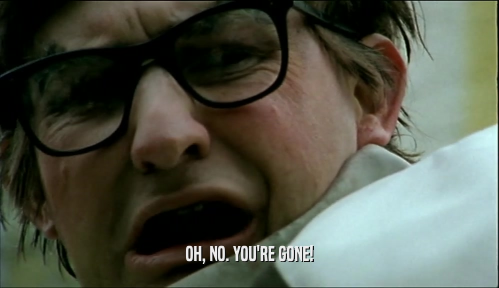 OH, NO. YOU'RE GONE!  