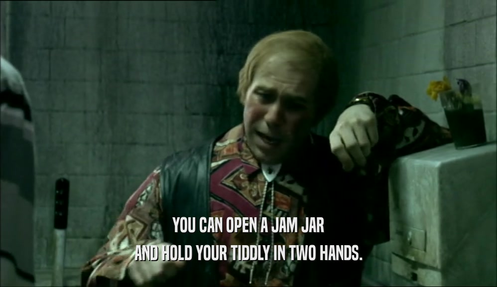 YOU CAN OPEN A JAM JAR
 AND HOLD YOUR TIDDLY IN TWO HANDS.
 