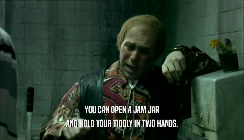 YOU CAN OPEN A JAM JAR AND HOLD YOUR TIDDLY IN TWO HANDS. 