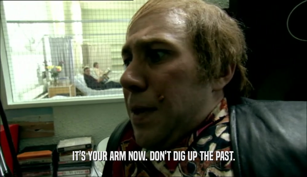 IT'S YOUR ARM NOW. DON'T DIG UP THE PAST.  