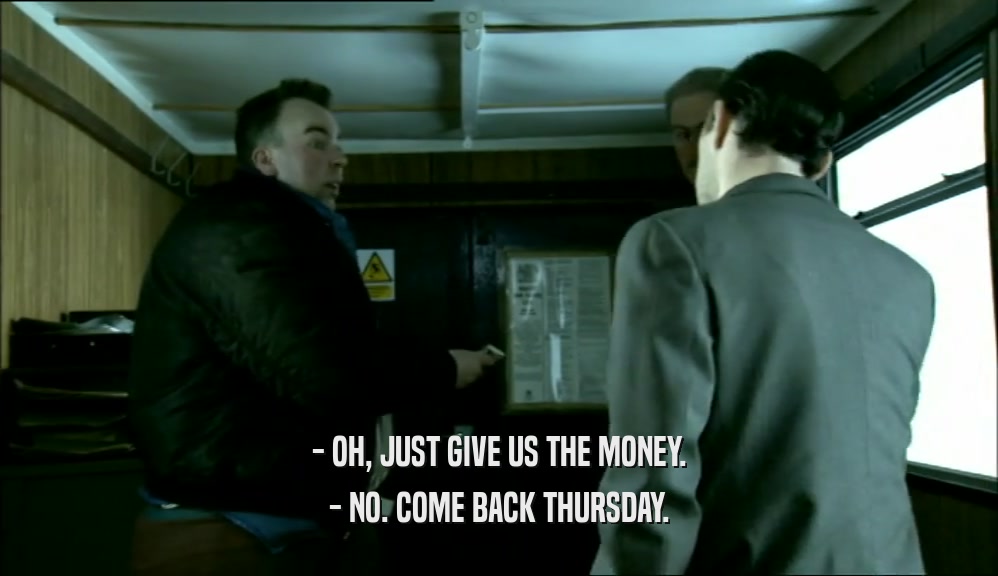 - OH, JUST GIVE US THE MONEY. - NO. COME BACK THURSDAY. 