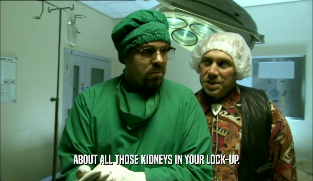 ABOUT ALL THOSE KIDNEYS IN YOUR LOCK-UP.
  