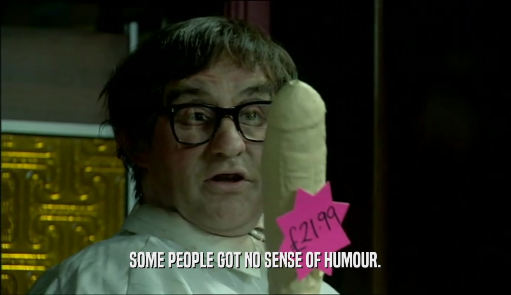 SOME PEOPLE GOT NO SENSE OF HUMOUR.  