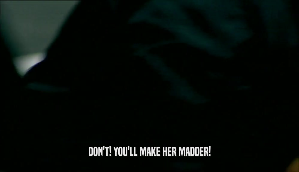 DON'T! YOU'LL MAKE HER MADDER!  