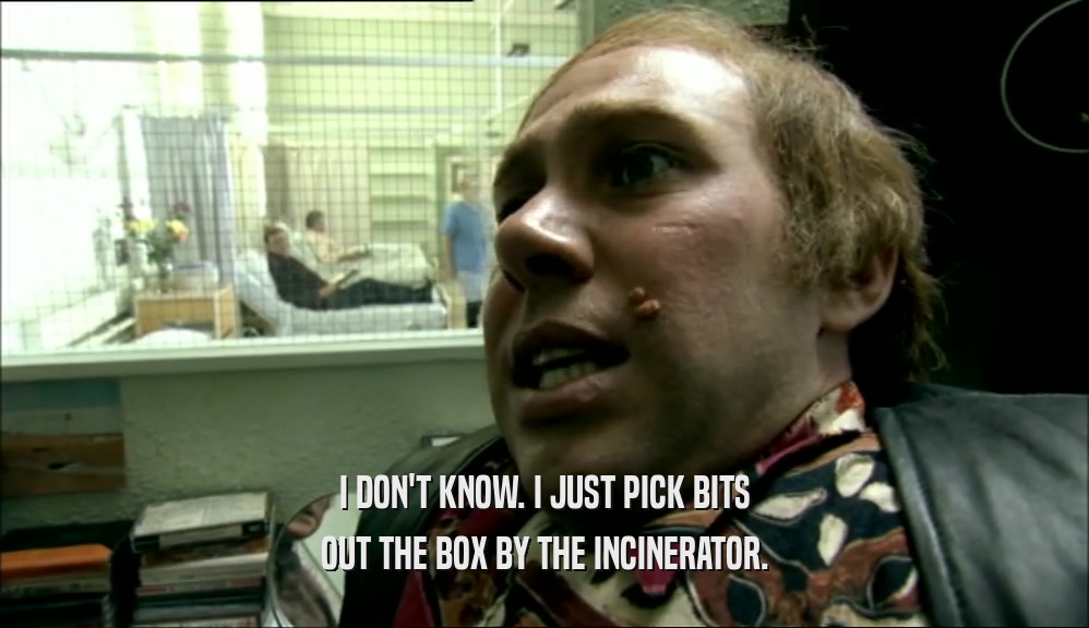 I DON'T KNOW. I JUST PICK BITS OUT THE BOX BY THE INCINERATOR. 