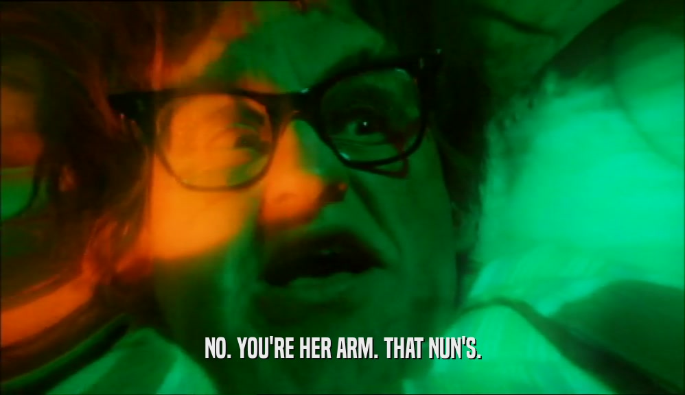 NO. YOU'RE HER ARM. THAT NUN'S.  