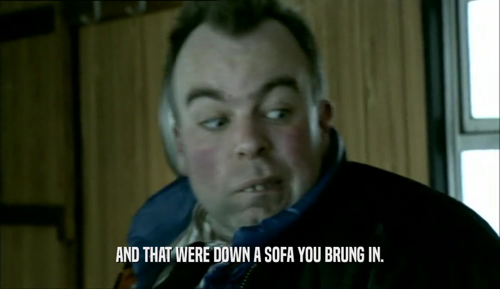 AND THAT WERE DOWN A SOFA YOU BRUNG IN.  