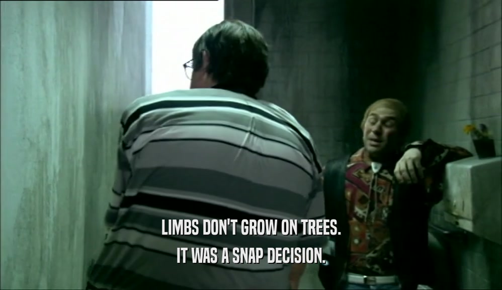LIMBS DON'T GROW ON TREES. IT WAS A SNAP DECISION. 