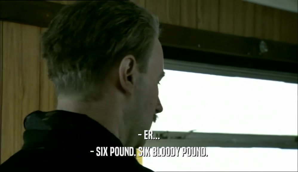 - ER... - SIX POUND. SIX BLOODY POUND. 