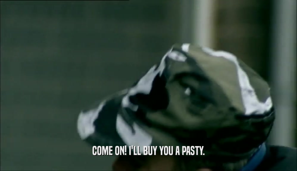 COME ON! I'LL BUY YOU A PASTY.  