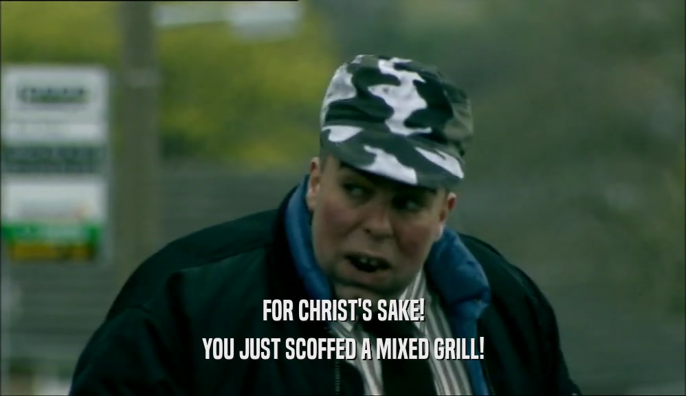 FOR CHRIST'S SAKE! YOU JUST SCOFFED A MIXED GRILL! 