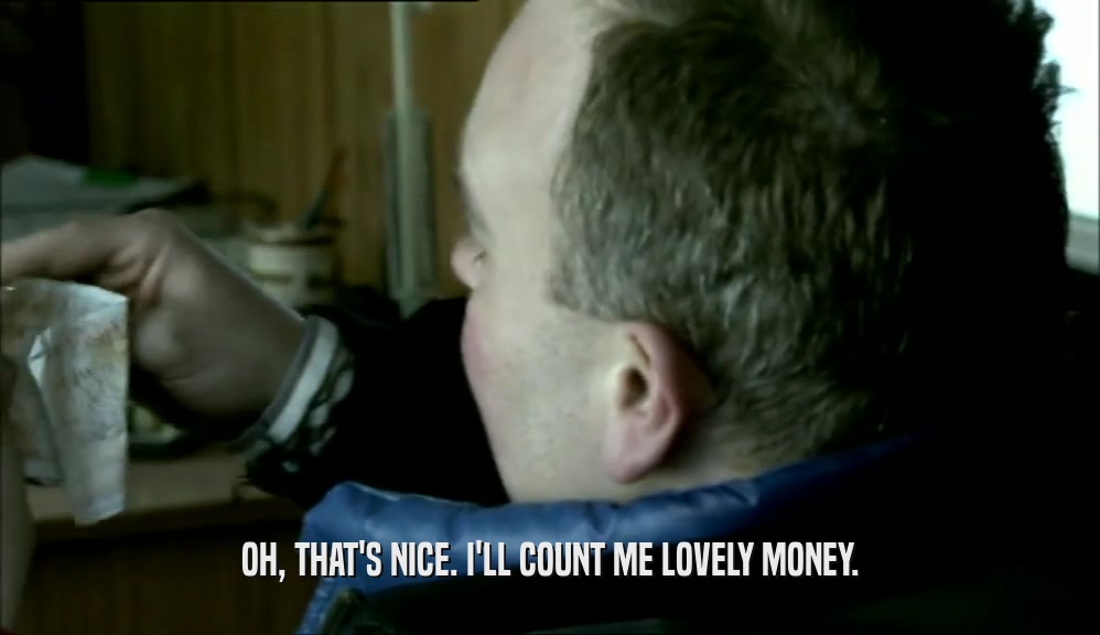OH, THAT'S NICE. I'LL COUNT ME LOVELY MONEY.  