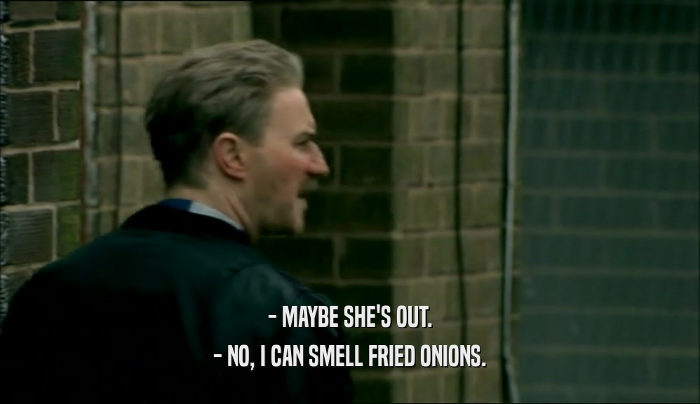 - MAYBE SHE'S OUT. - NO, I CAN SMELL FRIED ONIONS. 