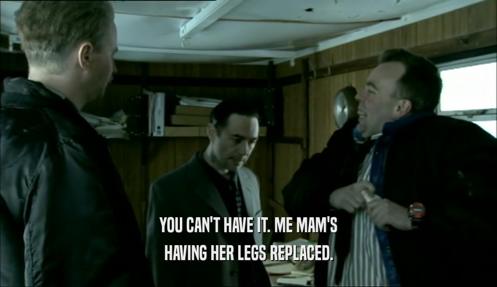 YOU CAN'T HAVE IT. ME MAM'S HAVING HER LEGS REPLACED. 