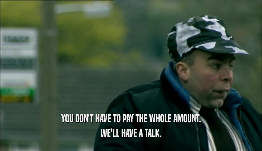 YOU DON'T HAVE TO PAY THE WHOLE AMOUNT. WE'LL HAVE A TALK. 