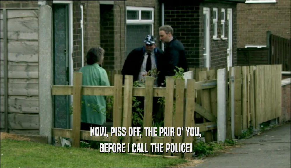 NOW, PISS OFF, THE PAIR O' YOU, BEFORE I CALL THE POLICE! 