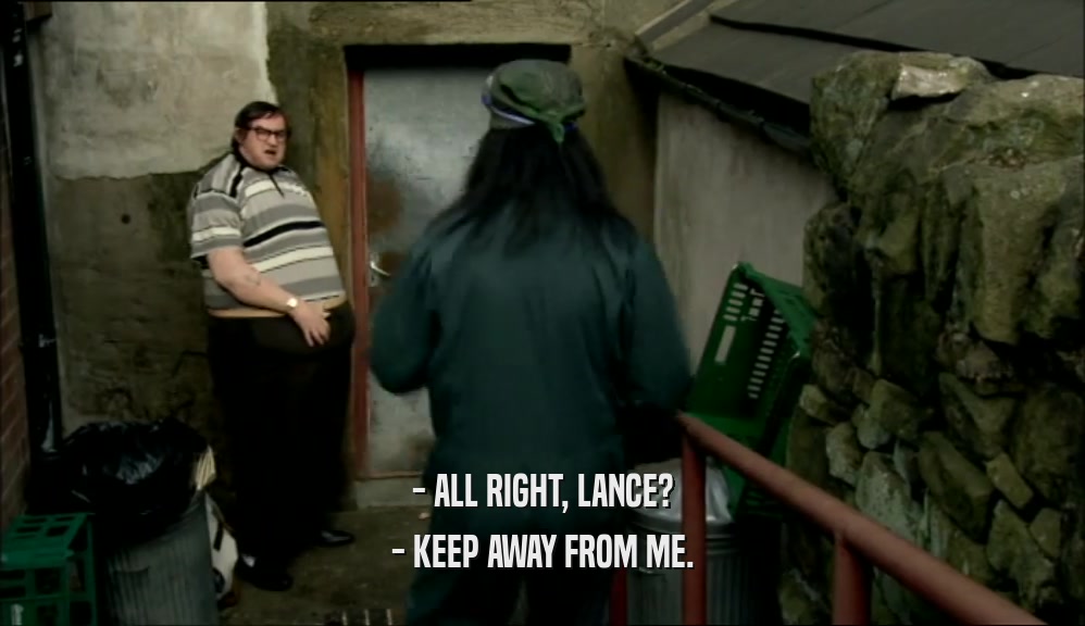- ALL RIGHT, LANCE? - KEEP AWAY FROM ME. 