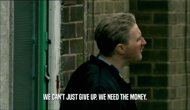 WE CAN'T JUST GIVE UP. WE NEED THE MONEY.  