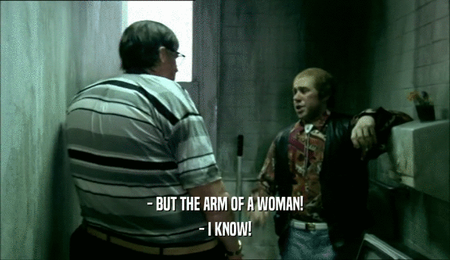 - BUT THE ARM OF A WOMAN! - I KNOW! 