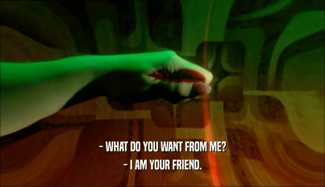 - WHAT DO YOU WANT FROM ME?
 - I AM YOUR FRIEND.
 