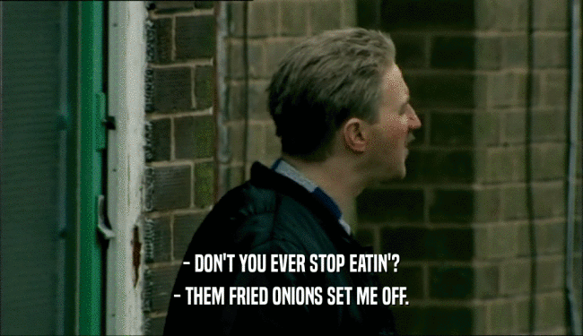 - DON'T YOU EVER STOP EATIN'? - THEM FRIED ONIONS SET ME OFF. 