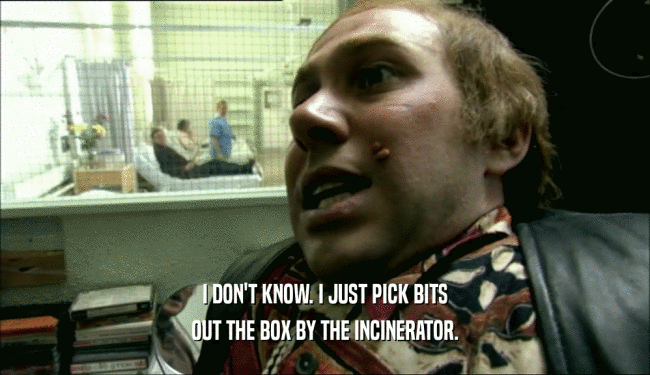 I DON'T KNOW. I JUST PICK BITS
 OUT THE BOX BY THE INCINERATOR.
 