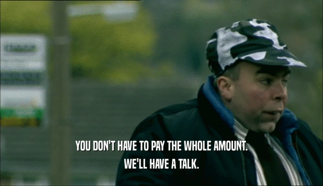 YOU DON'T HAVE TO PAY THE WHOLE AMOUNT. WE'LL HAVE A TALK. 