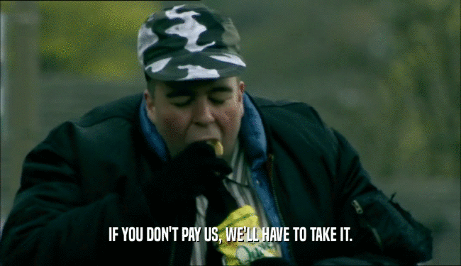 IF YOU DON'T PAY US, WE'LL HAVE TO TAKE IT.  