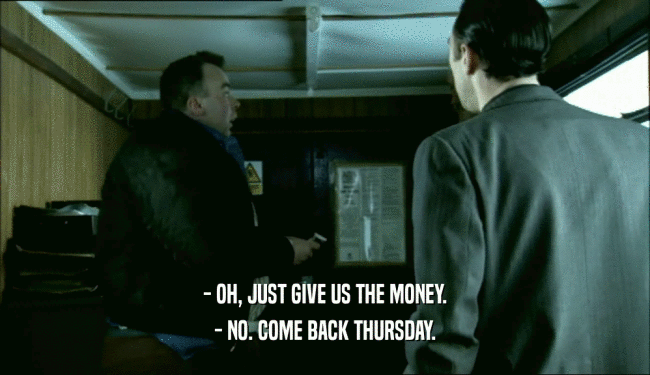 - OH, JUST GIVE US THE MONEY.
 - NO. COME BACK THURSDAY.
 