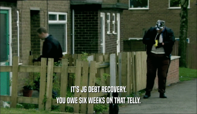IT'S JG DEBT RECOVERY. YOU OWE SIX WEEKS ON THAT TELLY. 