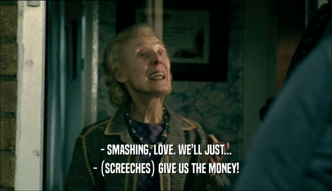 - SMASHING, LOVE. WE'LL JUST...
 - (SCREECHES) GIVE US THE MONEY!
 