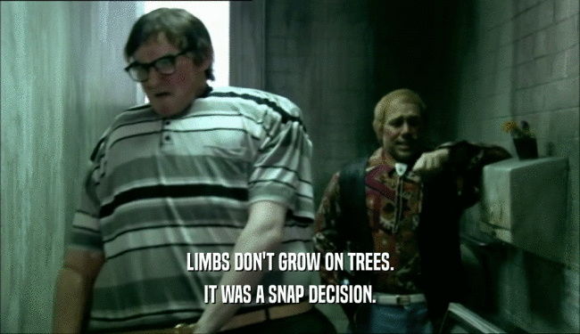 LIMBS DON'T GROW ON TREES. IT WAS A SNAP DECISION. 