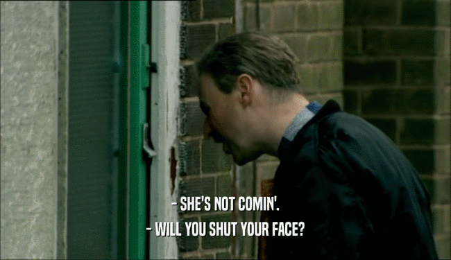 - SHE'S NOT COMIN'. - WILL YOU SHUT YOUR FACE? 