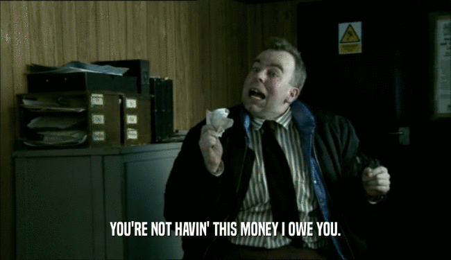 YOU'RE NOT HAVIN' THIS MONEY I OWE YOU.  