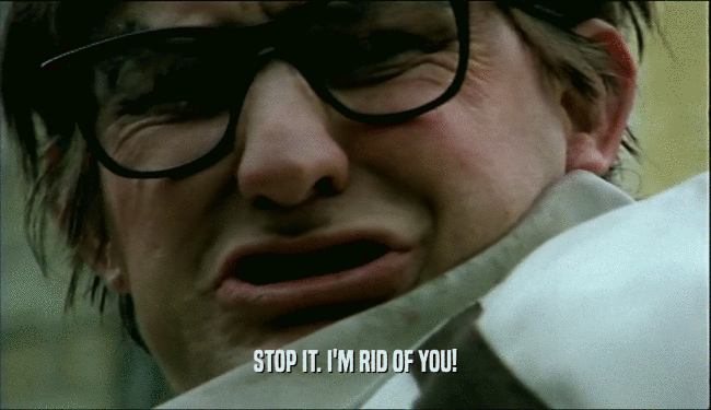 STOP IT. I'M RID OF YOU!  