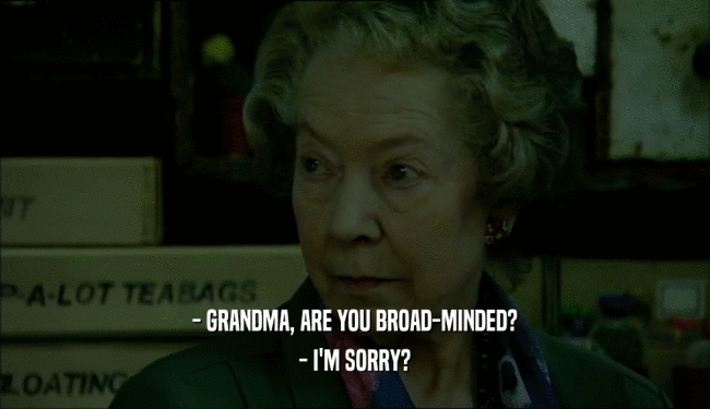 - GRANDMA, ARE YOU BROAD-MINDED?
 - I'M SORRY?
 