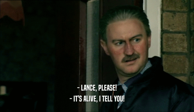 - LANCE, PLEASE! - IT'S ALIVE, I TELL YOU! 