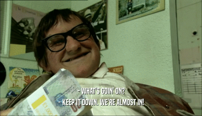 - WHAT'S GOIN' ON? - KEEP IT DOWN. WE'RE ALMOST IN! 