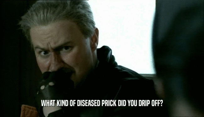 WHAT KIND OF DISEASED PRICK DID YOU DRIP OFF?  