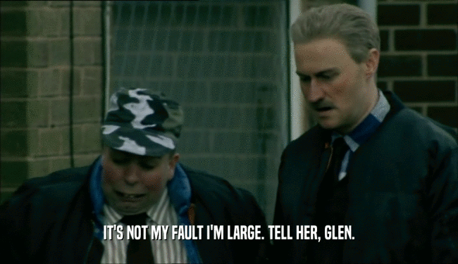 IT'S NOT MY FAULT I'M LARGE. TELL HER, GLEN.
  