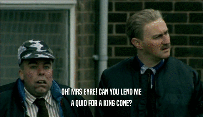 OH! MRS EYRE! CAN YOU LEND ME A QUID FOR A KING CONE? 