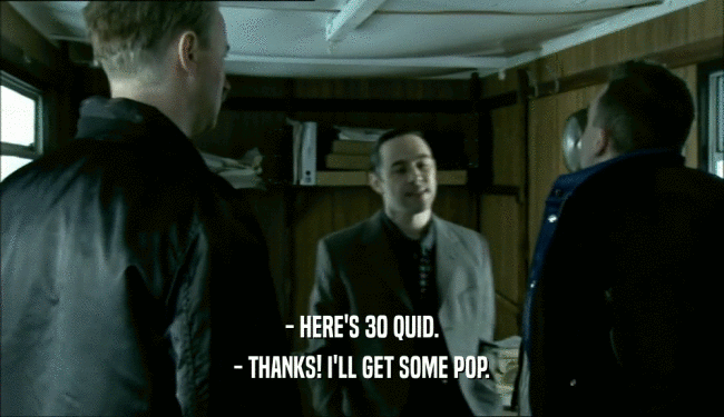 - HERE'S 30 QUID.
 - THANKS! I'LL GET SOME POP.
 
