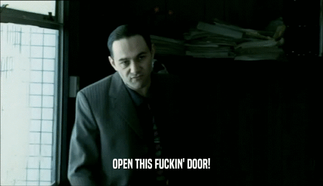 OPEN THIS FUCKIN' DOOR!
  