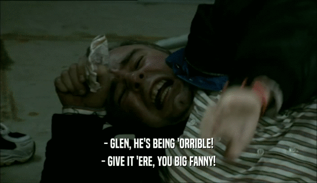 - GLEN, HE'S BEING 'ORRIBLE! - GIVE IT 'ERE, YOU BIG FANNY! 