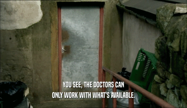 YOU SEE, THE DOCTORS CAN
 ONLY WORK WITH WHAT'S AVAILABLE.
 